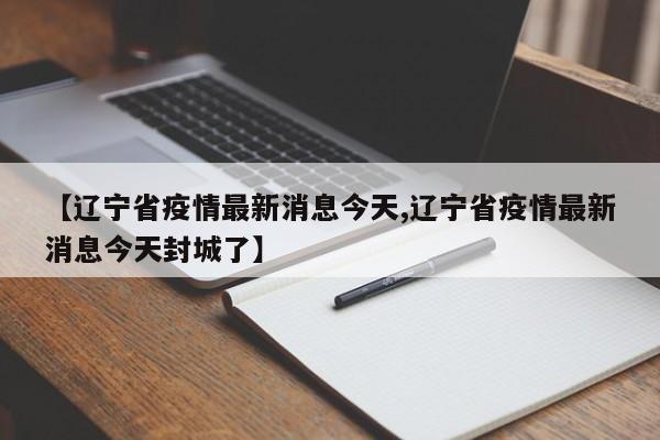 【辽宁省疫情最新消息今天,辽宁省疫情最新消息今天封城了】