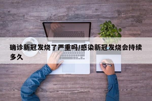 确诊新冠发烧了严重吗/感染新冠发烧会持续多久