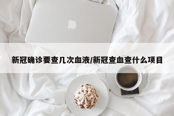 新冠确诊要查几次血液/新冠查血查什么项目