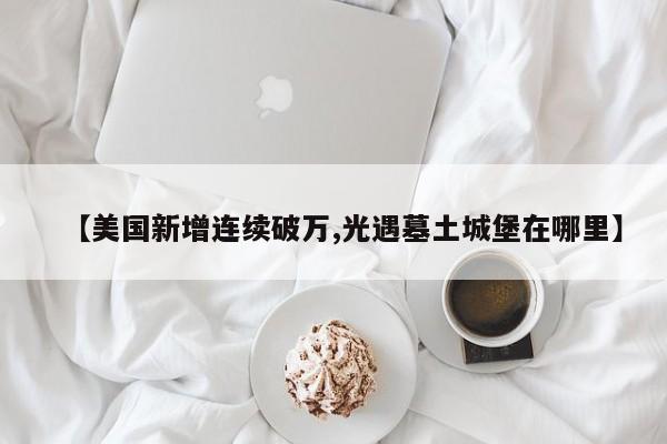 【美国新增连续破万,光遇墓土城堡在哪里】