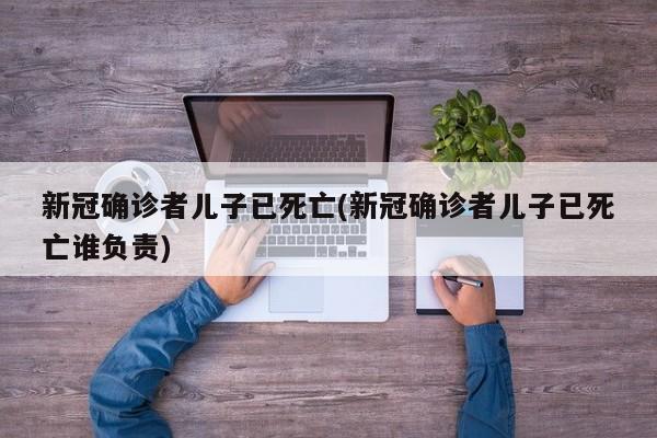 新冠确诊者儿子已死亡(新冠确诊者儿子已死亡谁负责)