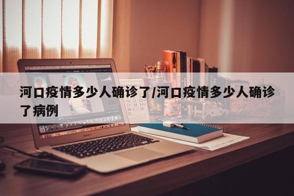 河口疫情多少人确诊了/河口疫情多少人确诊了病例