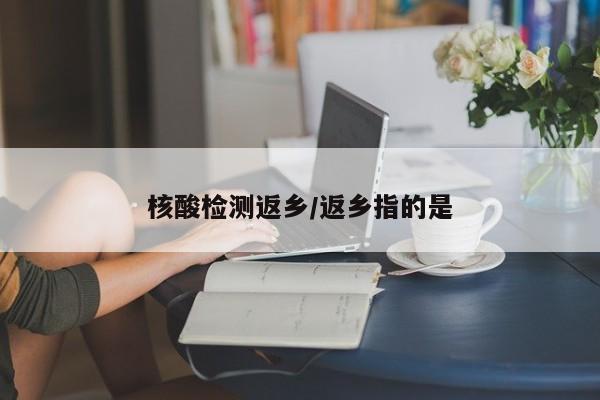 核酸检测返乡/返乡指的是