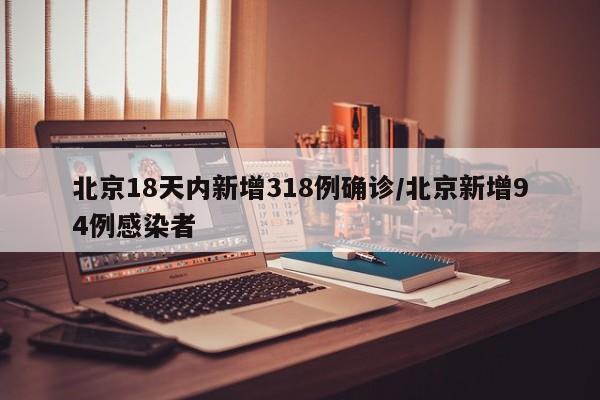 北京18天内新增318例确诊/北京新增94例感染者