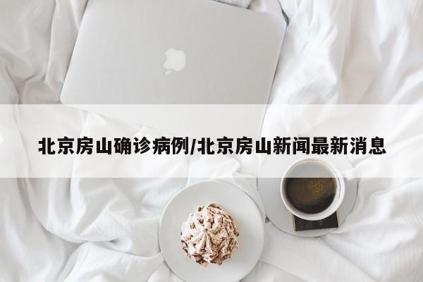 北京房山确诊病例/北京房山新闻最新消息