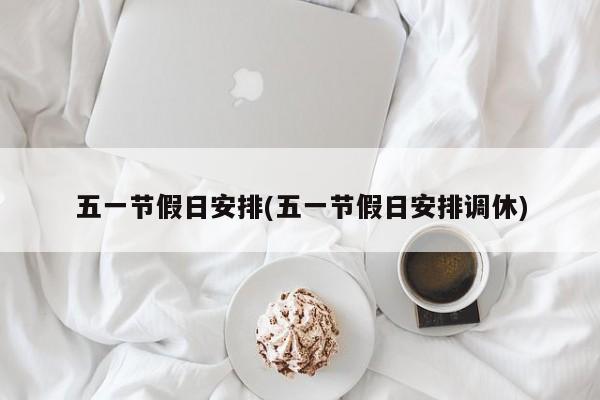 五一节假日安排(五一节假日安排调休)
