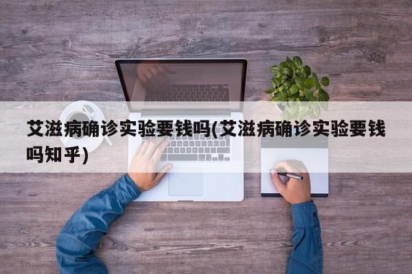 艾滋病确诊实验要钱吗(艾滋病确诊实验要钱吗知乎)
