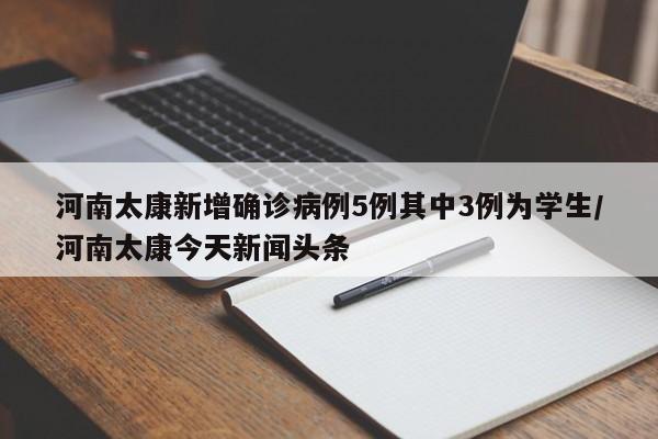 河南太康新增确诊病例5例其中3例为学生/河南太康今天新闻头条