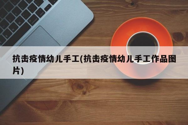 抗击疫情幼儿手工(抗击疫情幼儿手工作品图片)