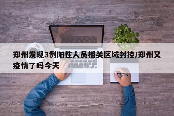 郑州发现3例阳性人员相关区域封控/郑州又疫情了吗今天