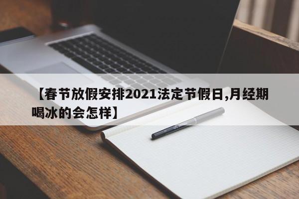 【春节放假安排2021法定节假日,月经期喝冰的会怎样】