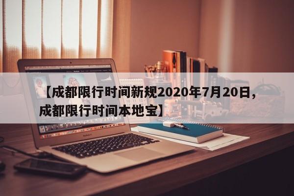【成都限行时间新规2020年7月20日,成都限行时间本地宝】