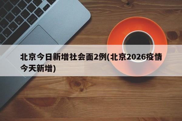 北京今日新增社会面2例(北京2026疫情今天新增)