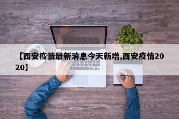 【西安疫情最新消息今天新增,西安疫情2020】