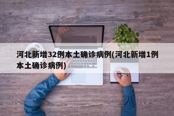 河北新增32例本土确诊病例(河北新增1例本土确诊病例)