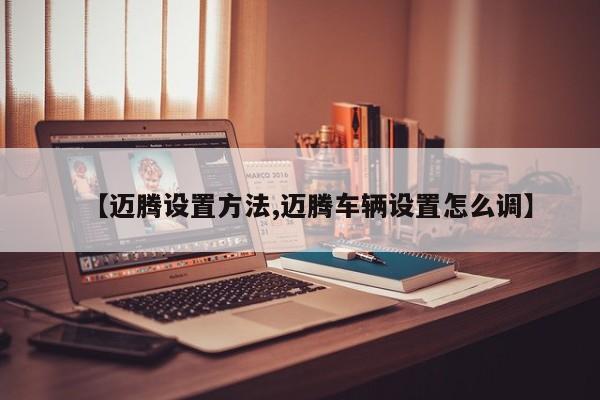 【迈腾设置方法,迈腾车辆设置怎么调】