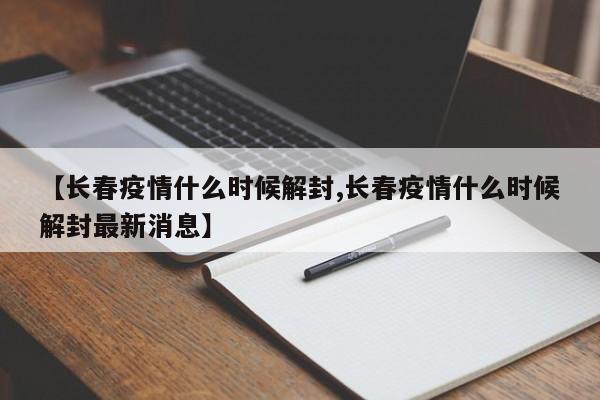【长春疫情什么时候解封,长春疫情什么时候解封最新消息】