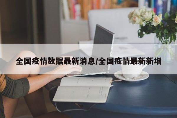 全国疫情数据最新消息/全国疫情最新新增