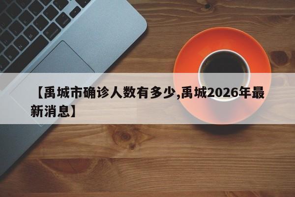 【禹城市确诊人数有多少,禹城2026年最新消息】