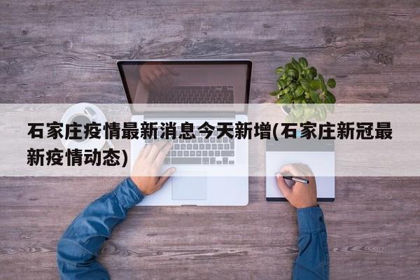 石家庄疫情最新消息今天新增(石家庄新冠最新疫情动态)