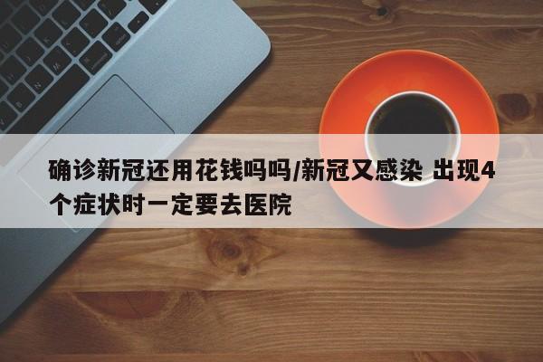确诊新冠还用花钱吗吗/新冠又感染 出现4个症状时一定要去医院