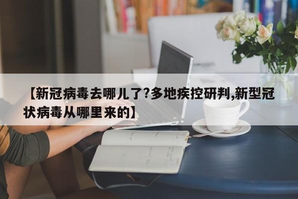 【新冠病毒去哪儿了?多地疾控研判,新型冠状病毒从哪里来的】