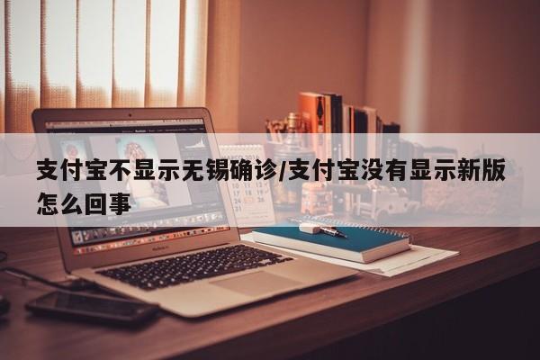 支付宝不显示无锡确诊/支付宝没有显示新版怎么回事