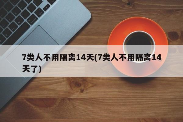 7类人不用隔离14天(7类人不用隔离14天了)