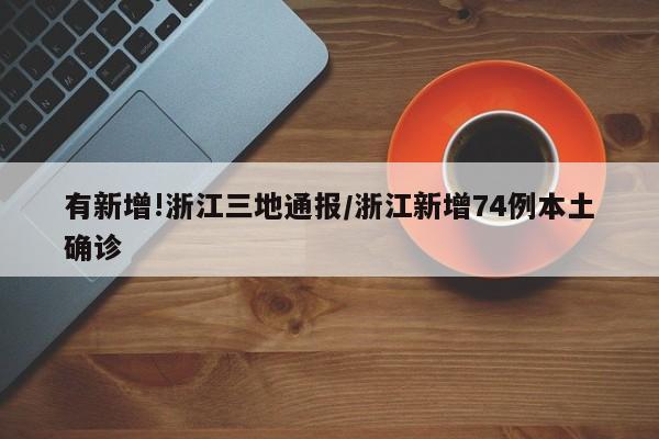 有新增!浙江三地通报/浙江新增74例本土确诊