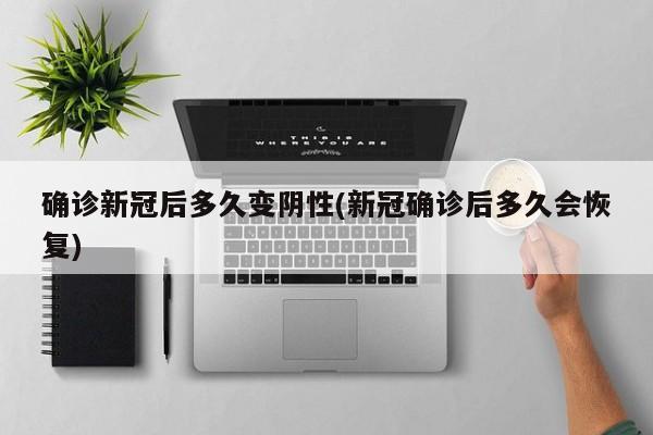 确诊新冠后多久变阴性(新冠确诊后多久会恢复)
