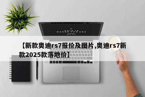 【新款奥迪rs7报价及图片,奥迪rs7新款2025款落地价】