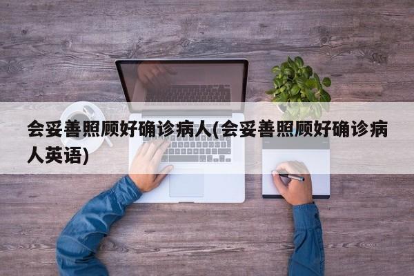 会妥善照顾好确诊病人(会妥善照顾好确诊病人英语)