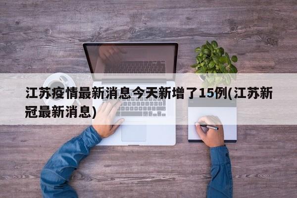 江苏疫情最新消息今天新增了15例(江苏新冠最新消息)