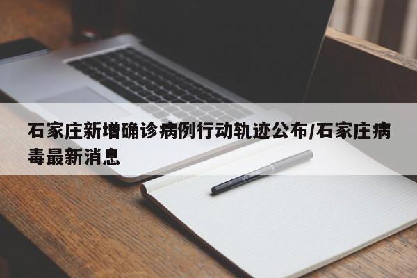 石家庄新增确诊病例行动轨迹公布/石家庄病毒最新消息