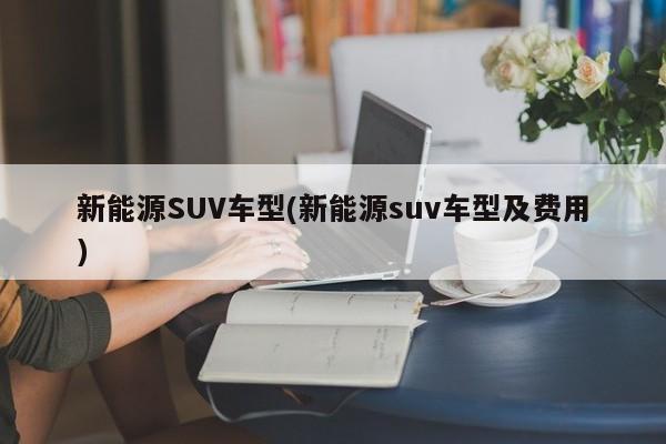 新能源SUV车型(新能源suv车型及费用)