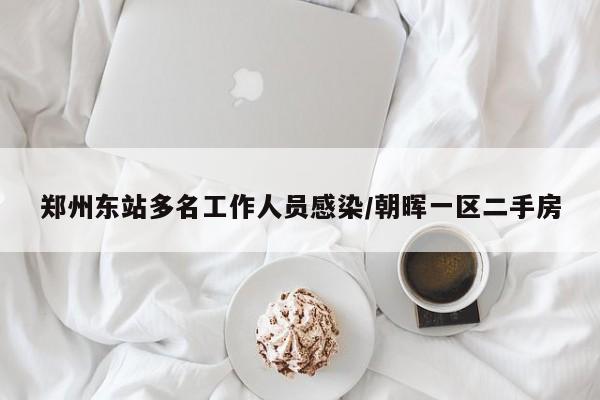 郑州东站多名工作人员感染/朝晖一区二手房