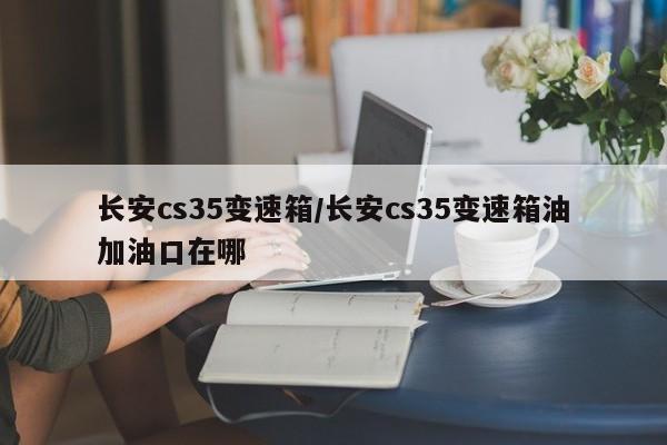 长安cs35变速箱/长安cs35变速箱油加油口在哪