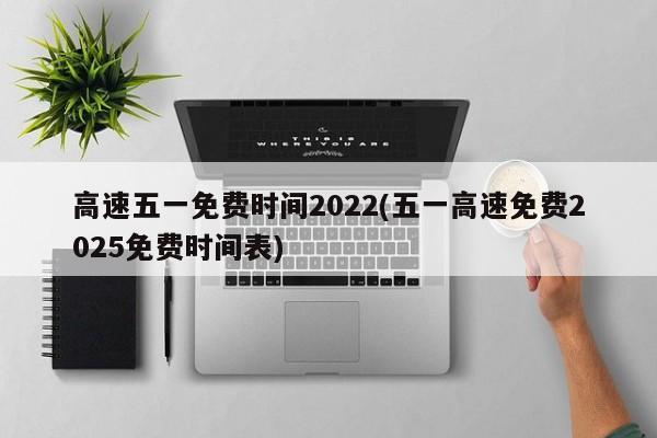 高速五一免费时间2022(五一高速免费2025免费时间表)