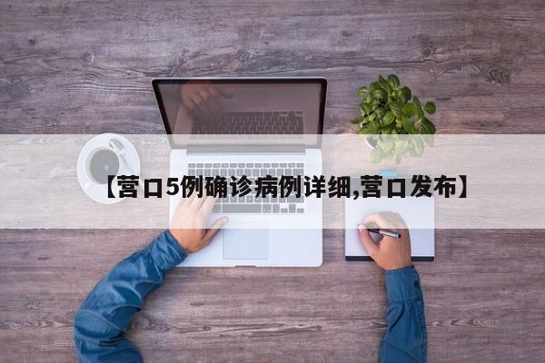【营口5例确诊病例详细,营口发布】
