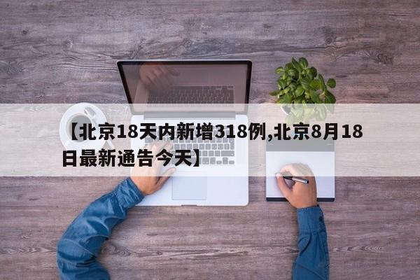 【北京18天内新增318例,北京8月18日最新通告今天】