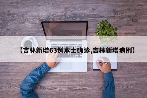 【吉林新增63例本土确诊,吉林新增病例】
