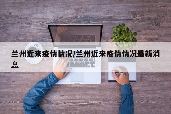 兰州近来疫情情况/兰州近来疫情情况最新消息