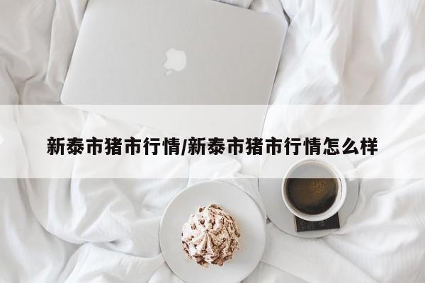 新泰市猪市行情/新泰市猪市行情怎么样