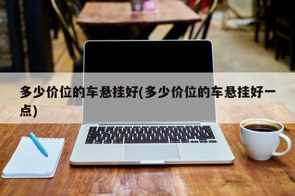 多少价位的车悬挂好(多少价位的车悬挂好一点)