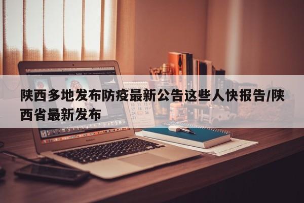 陕西多地发布防疫最新公告这些人快报告/陕西省最新发布