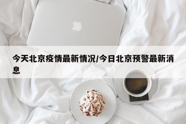 今天北京疫情最新情况/今日北京预警最新消息