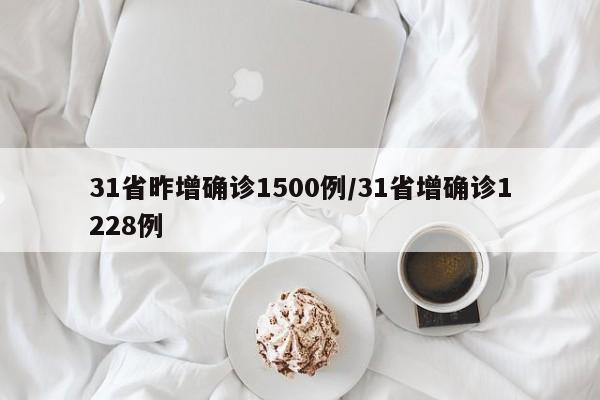 31省昨增确诊1500例/31省增确诊1228例