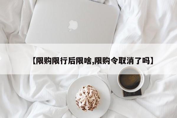 【限购限行后限啥,限购令取消了吗】