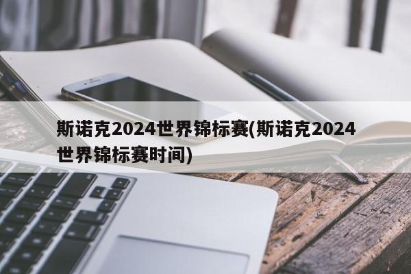 斯诺克2024世界锦标赛(斯诺克2024世界锦标赛时间)