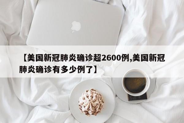 【美国新冠肺炎确诊超2600例,美国新冠肺炎确诊有多少例了】